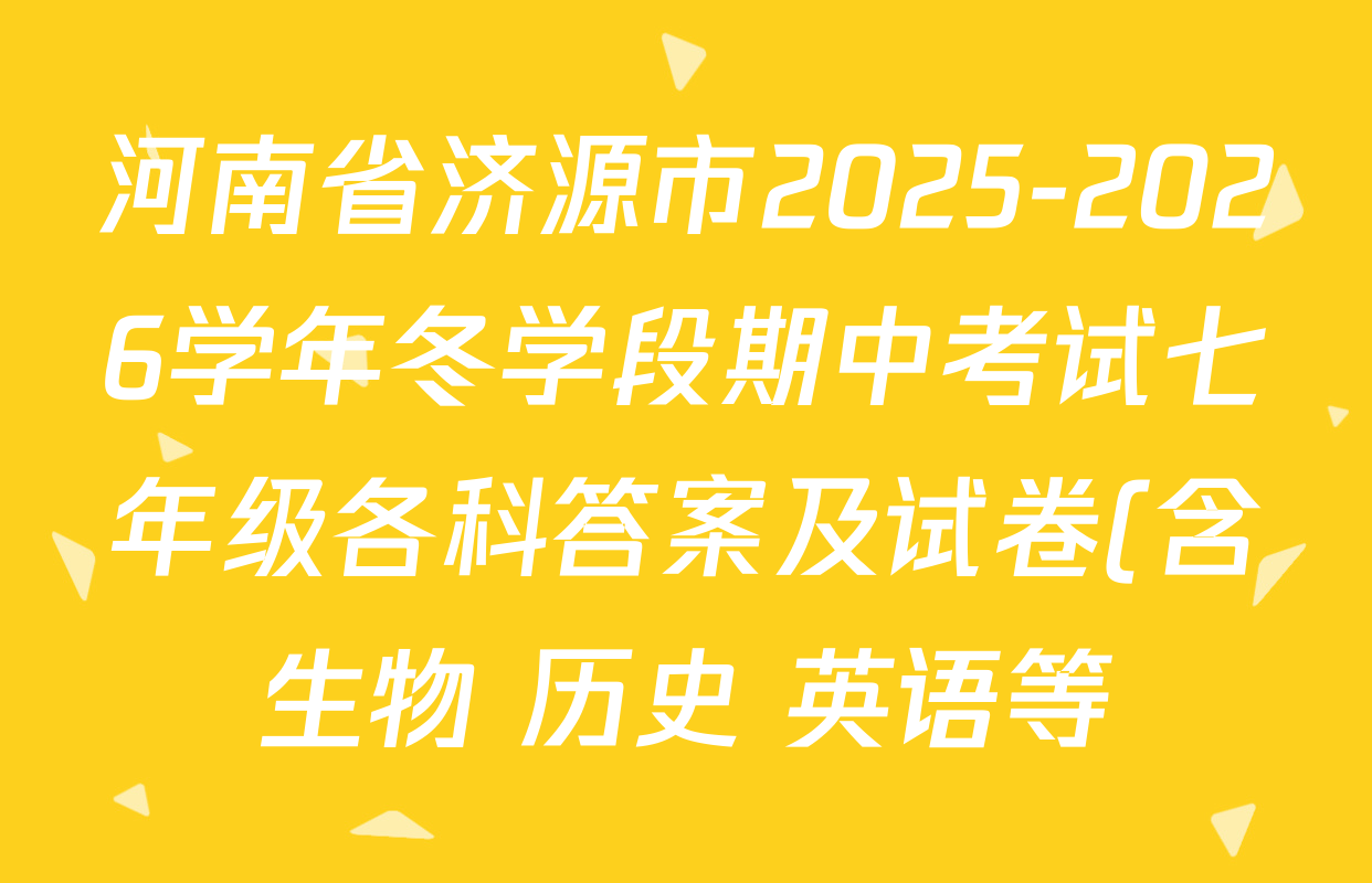 河南省济源市2025-2026学年冬学段期中考试七年级各科答案及试卷(含生物 历史 英语等) 河南省济源市2025-2026学年冬学段期中考试七年级各科答案及试卷(含生物 历史 英语等)
